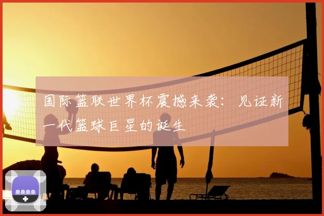 国际篮联世界杯震撼来袭：见证新一代篮球巨星的诞生