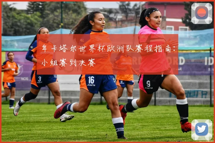 年卡塔尔世界杯欧洲队赛程指南：小组赛到决赛