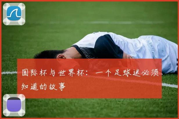国际杯与世界杯：一个足球迷必须知道的故事