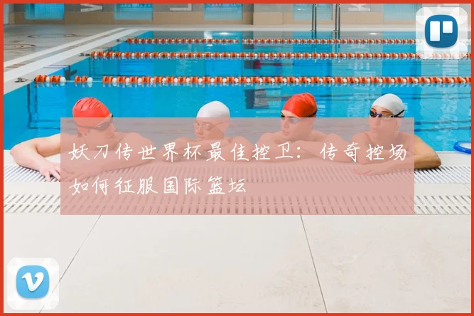 妖刀传世界杯最佳控卫:传奇控场如何征服国际篮坛