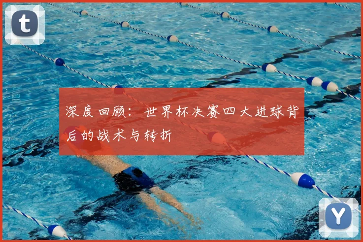 深度回顾:世界杯决赛四大进球背后的战术与转折