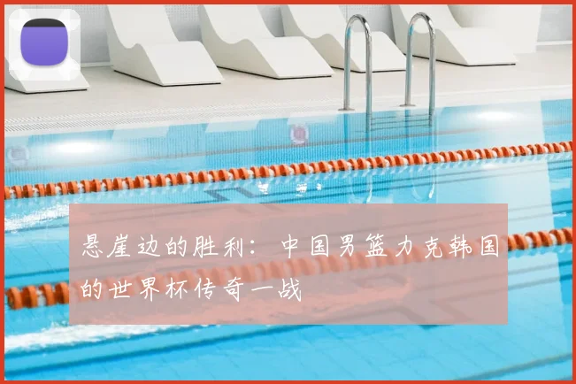 悬崖边的胜利:中国男篮力克韩国的世界杯传奇一战