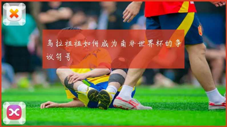 乌拉祖祖如何成为南非世界杯的争议符号