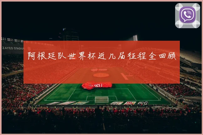 阿根廷队世界杯近几届征程全回顾
