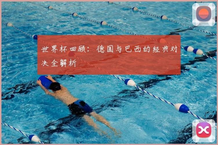 世界杯回顾:德国与巴西的经典对决全解析