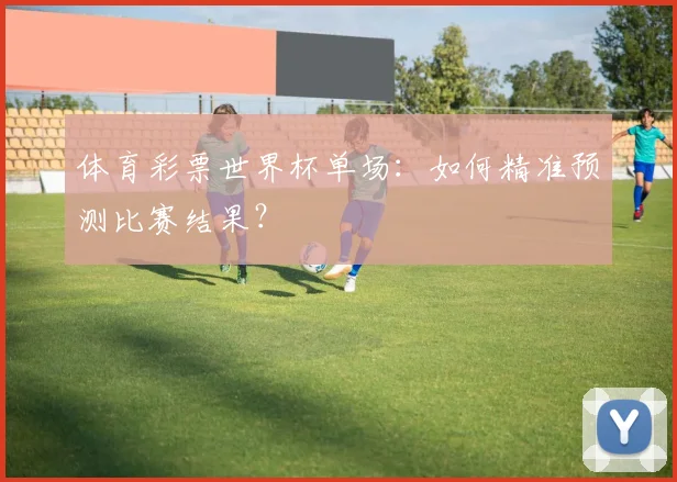 体育彩票世界杯单场:如何精准预测比赛结果?