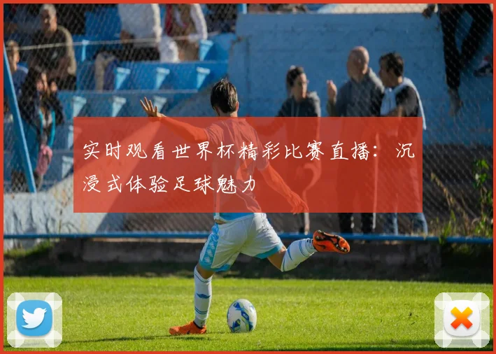 实时观看世界杯精彩比赛直播:沉浸式体验足球魅力