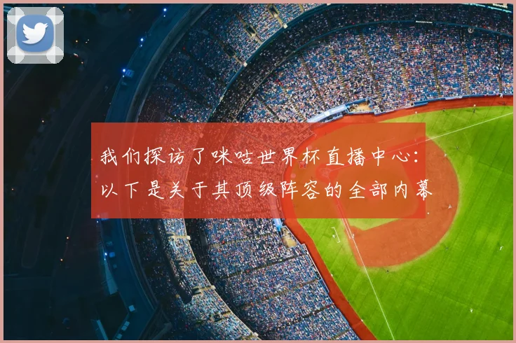 我们探访了咪咕世界杯直播中心:以下是关于其顶级阵容的全部内幕