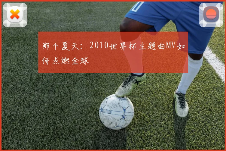 那个夏天:2010世界杯主题曲MV如何点燃全球