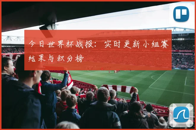 今日世界杯战报:实时更新小组赛结果与积分榜