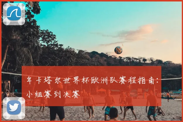 年卡塔尔世界杯欧洲队赛程指南：小组赛到决赛