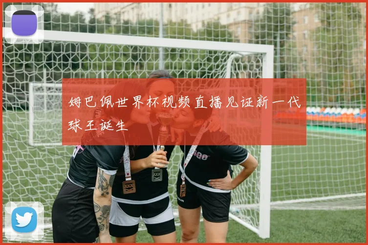 姆巴佩世界杯视频直播见证新一代球王诞生
