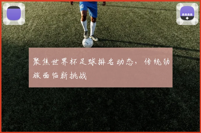 聚焦世界杯足球排名动态,传统劲旅面临新挑战