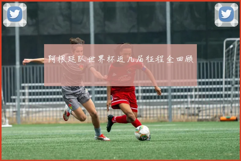 阿根廷队世界杯近几届征程全回顾