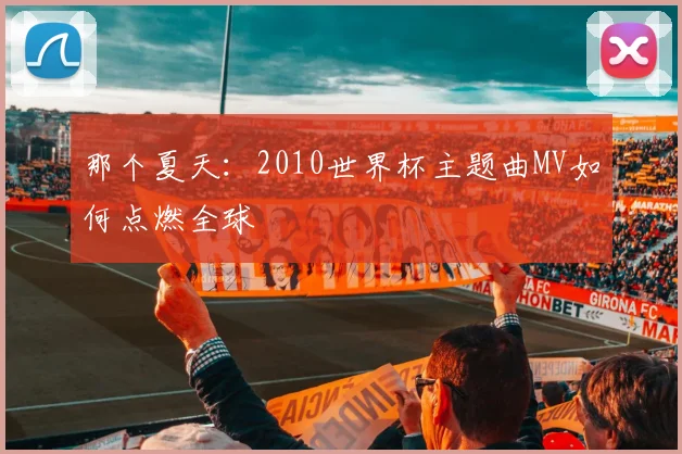 那个夏天:2010世界杯主题曲MV如何点燃全球