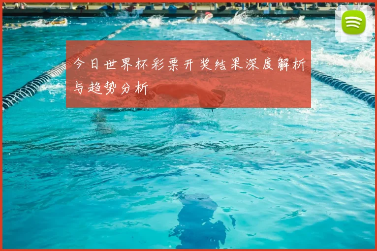 今日世界杯彩票开奖结果深度解析与趋势分析