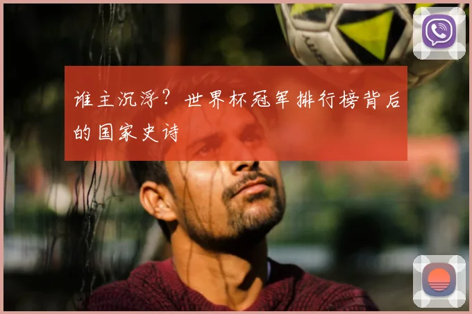 谁主沉浮？世界杯冠军排行榜背后的国家史诗
