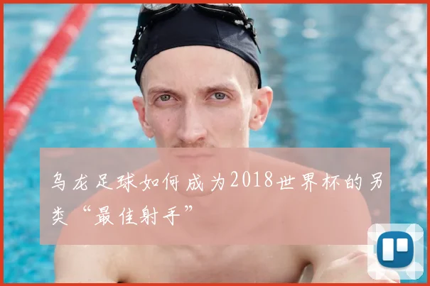 乌龙足球如何成为2018世界杯的另类“最佳射手”
