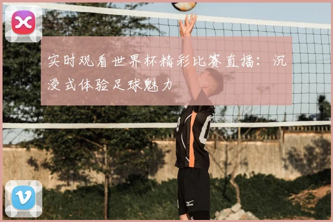 实时观看世界杯精彩比赛直播：沉浸式体验足球魅力