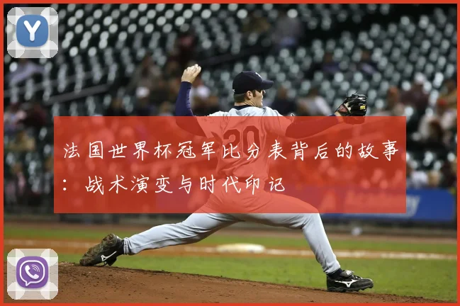 法国世界杯冠军比分表背后的故事:战术演变与时代印记