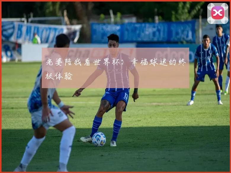 老婆陪我看世界杯:幸福球迷的终极体验