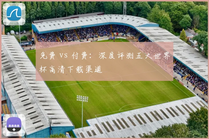免费 vs 付费:深度评测五大世界杯高清下载渠道