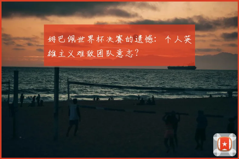 姆巴佩世界杯决赛的遗憾：个人英雄主义难敌团队意志？