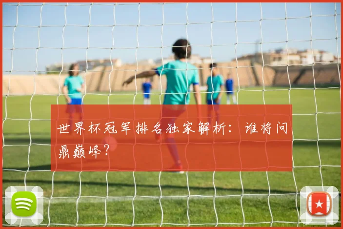 世界杯冠军排名独家解析：谁将问鼎巅峰？