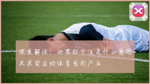 深度解读：世界杯下注是什么意思及其背后的体育竞彩产业