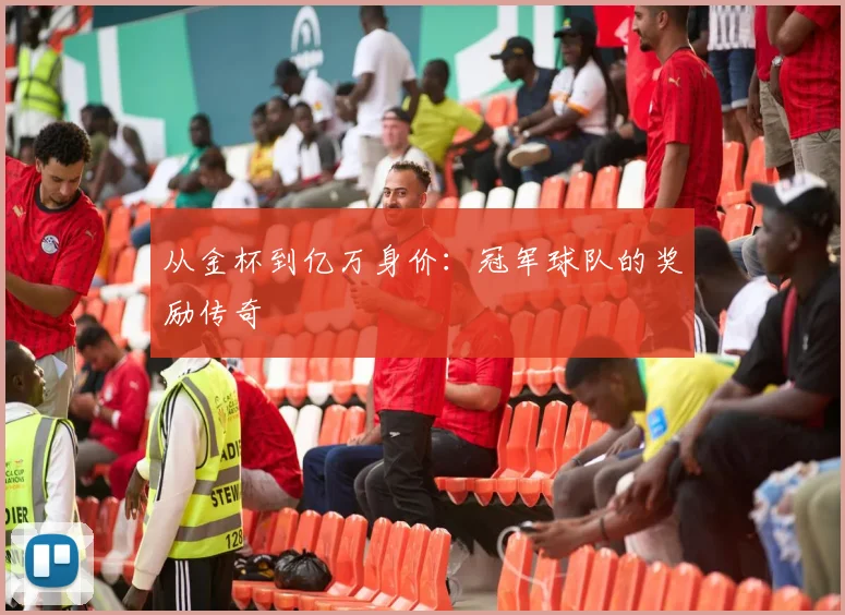 从金杯到亿万身价：冠军球队的奖励传奇