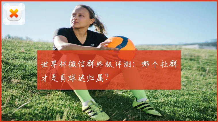 世界杯微信群终极评测：哪个社群才是真球迷归属？