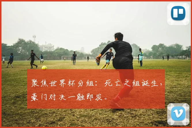 聚焦世界杯分组：死亡之组诞生，豪门对决一触即发。