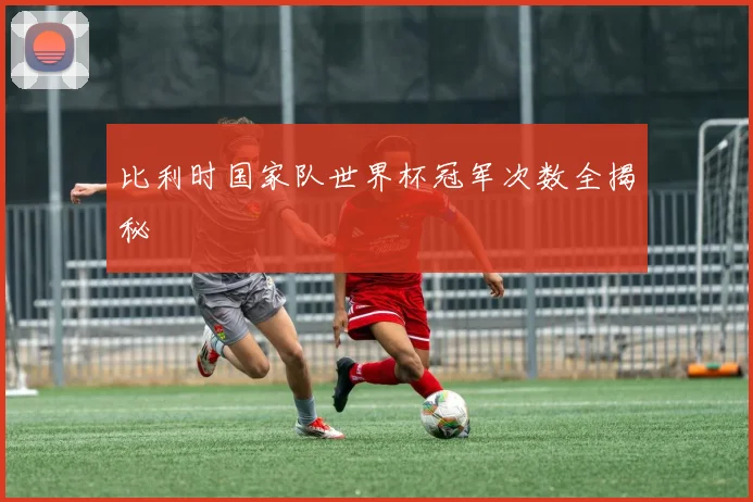 比利时国家队世界杯冠军次数全揭秘