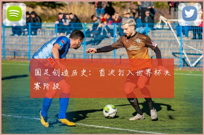 国足创造历史：首次打入世界杯决赛阶段