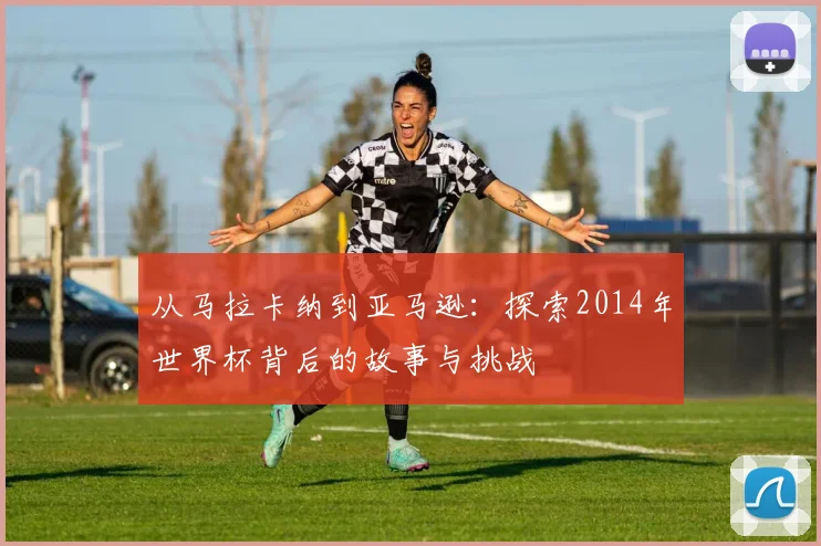 从马拉卡纳到亚马逊：探索2014年世界杯背后的故事与挑战
