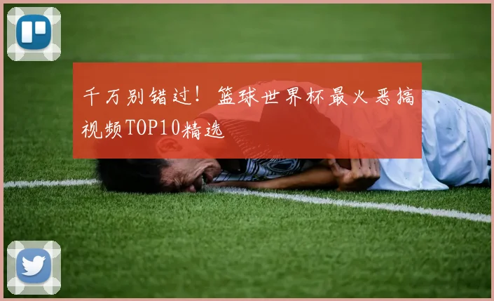 千万别错过！篮球世界杯最火恶搞视频TOP10精选